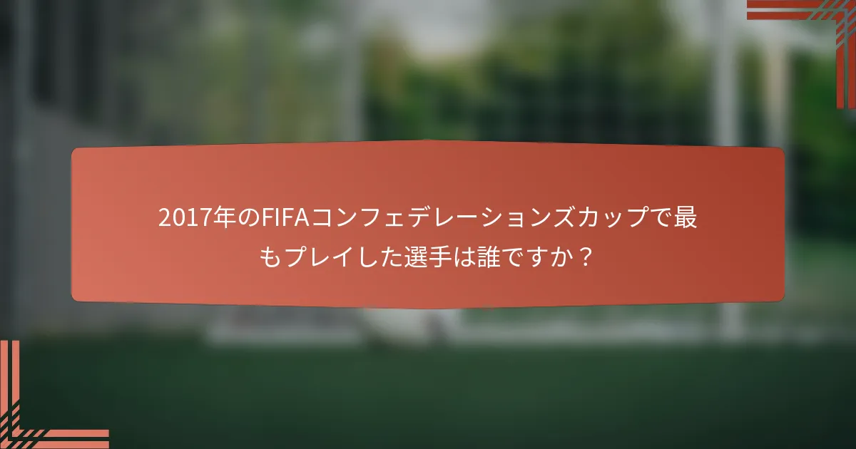 2017年のFIFAコンフェデレーションズカップで最もプレイした選手は誰ですか？
