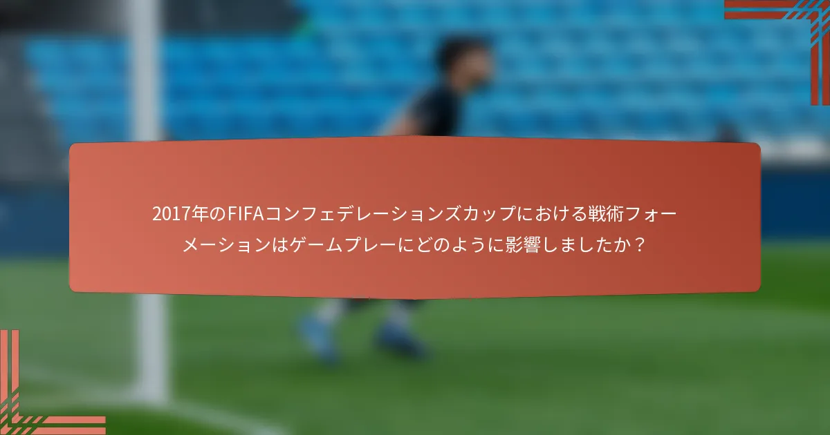 2017年のFIFAコンフェデレーションズカップにおける戦術フォーメーションはゲームプレーにどのように影響しましたか？