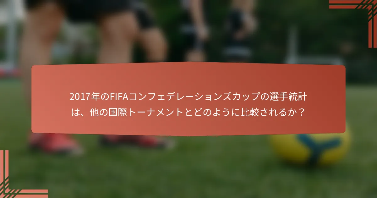 2017年のFIFAコンフェデレーションズカップの選手統計は、他の国際トーナメントとどのように比較されるか？