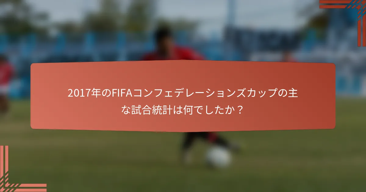 2017年のFIFAコンフェデレーションズカップの主な試合統計は何でしたか？