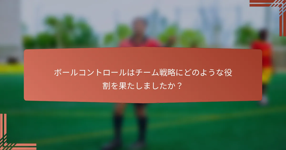 ボールコントロールはチーム戦略にどのような役割を果たしましたか？