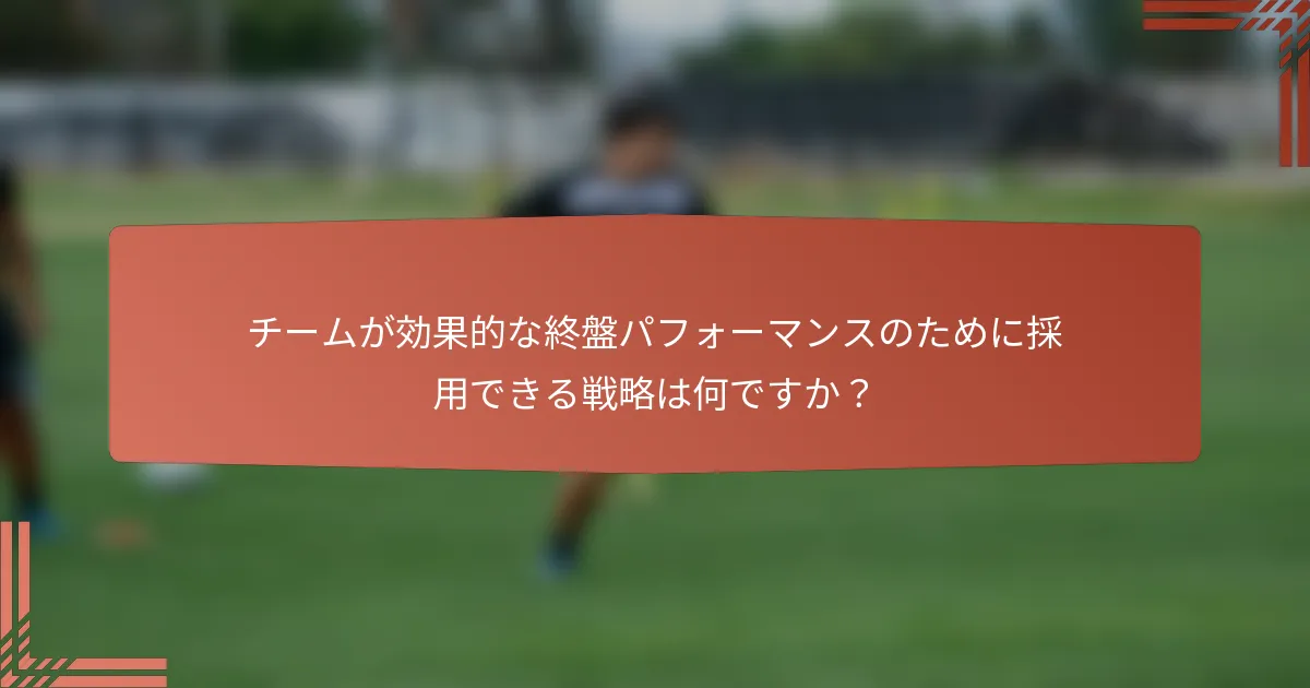 チームが効果的な終盤パフォーマンスのために採用できる戦略は何ですか？
