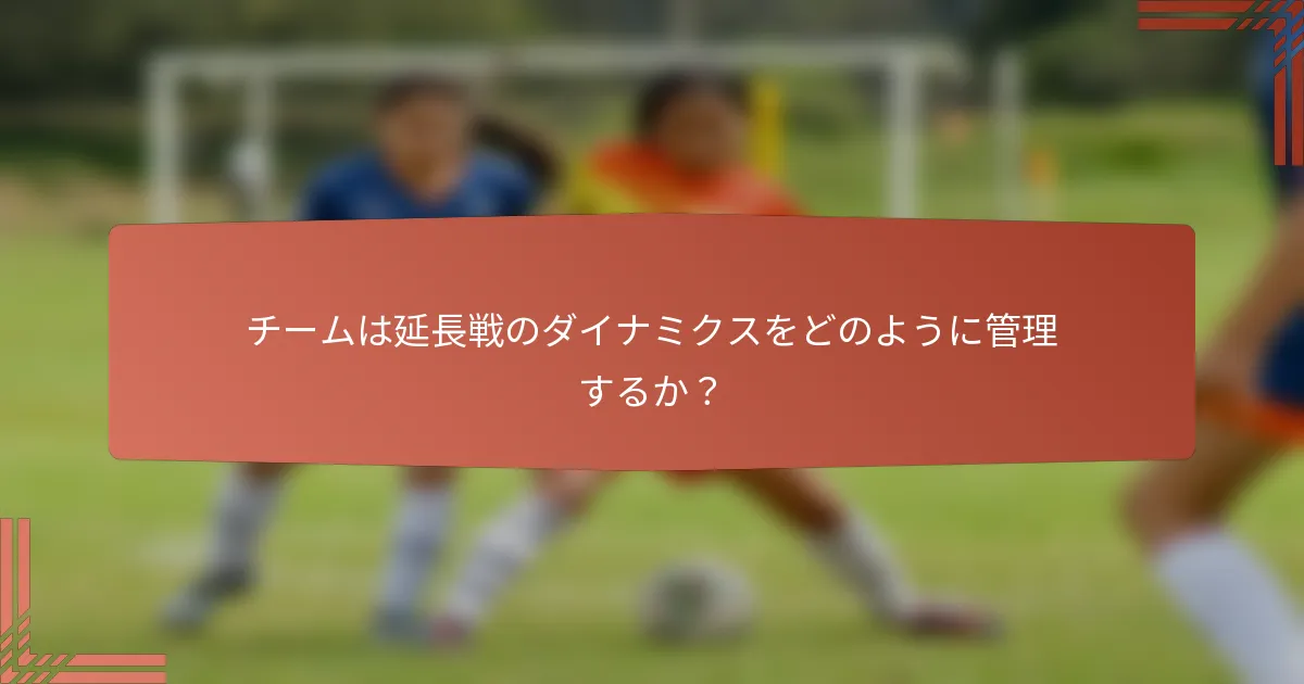 チームは延長戦のダイナミクスをどのように管理するか？