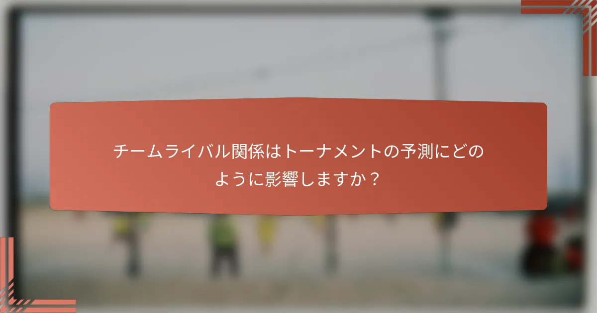 チームライバル関係はトーナメントの予測にどのように影響しますか？