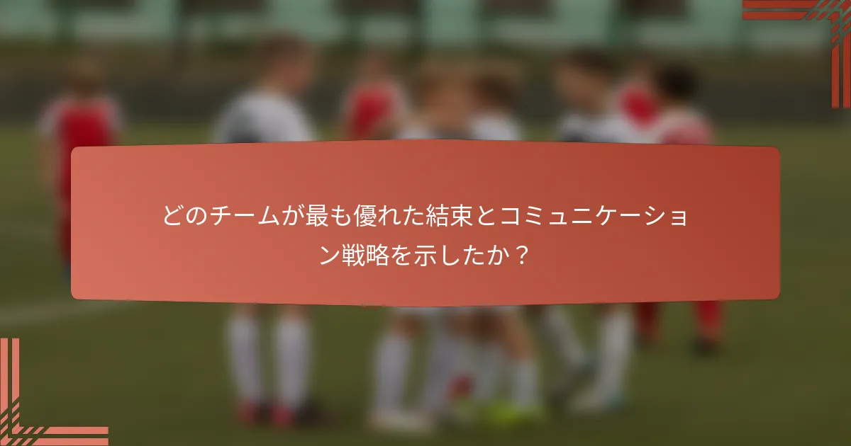 どのチームが最も優れた結束とコミュニケーション戦略を示したか？
