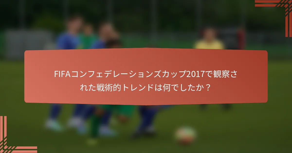 FIFAコンフェデレーションズカップ2017で観察された戦術的トレンドは何でしたか？