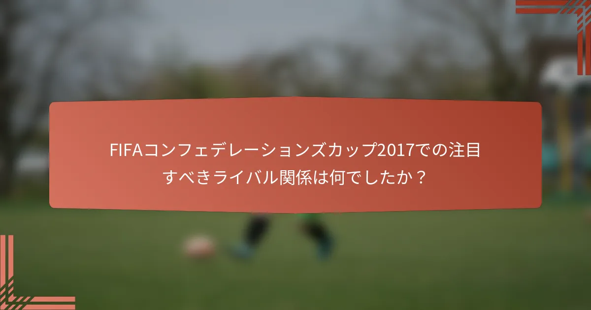 FIFAコンフェデレーションズカップ2017での注目すべきライバル関係は何でしたか？