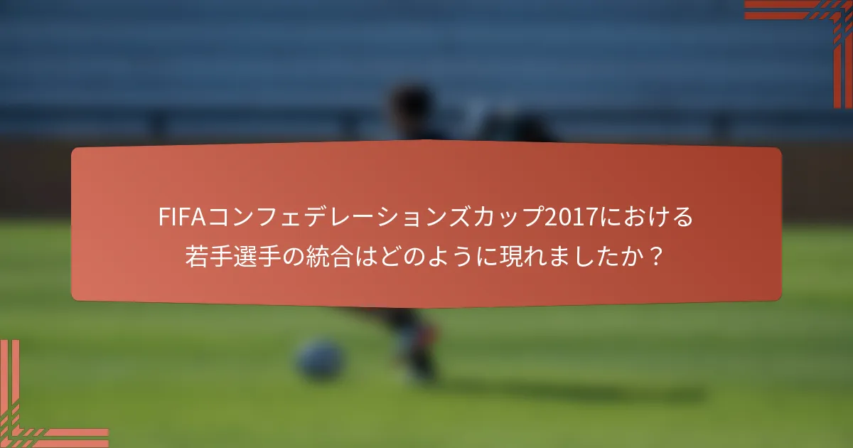 FIFAコンフェデレーションズカップ2017における若手選手の統合はどのように現れましたか？