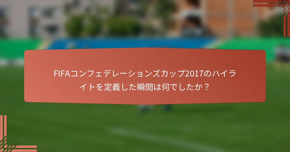 FIFAコンフェデレーションズカップ2017のハイライトを定義した瞬間は何でしたか？