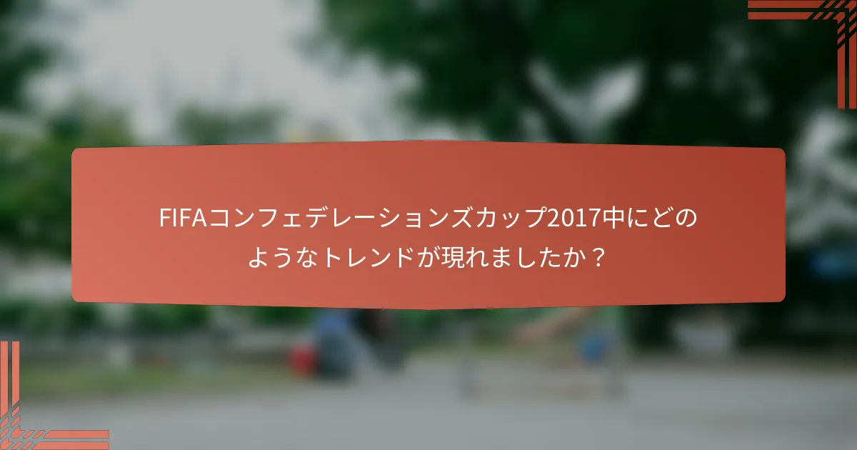 FIFAコンフェデレーションズカップ2017中にどのようなトレンドが現れましたか？