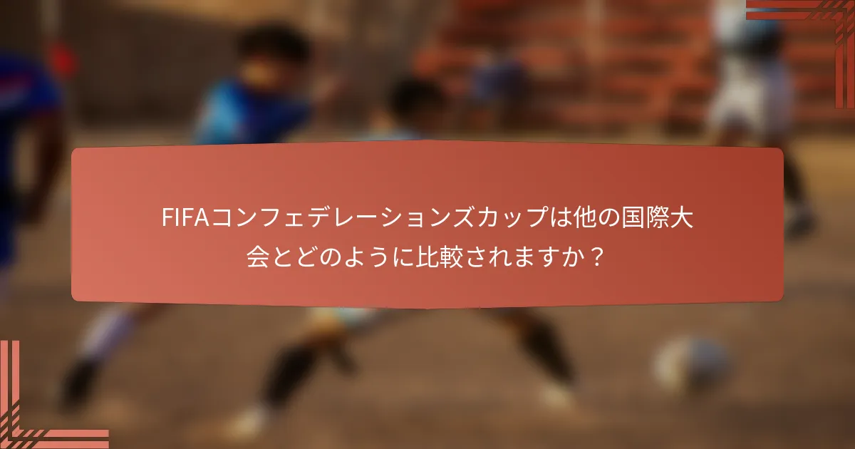 FIFAコンフェデレーションズカップは他の国際大会とどのように比較されますか？