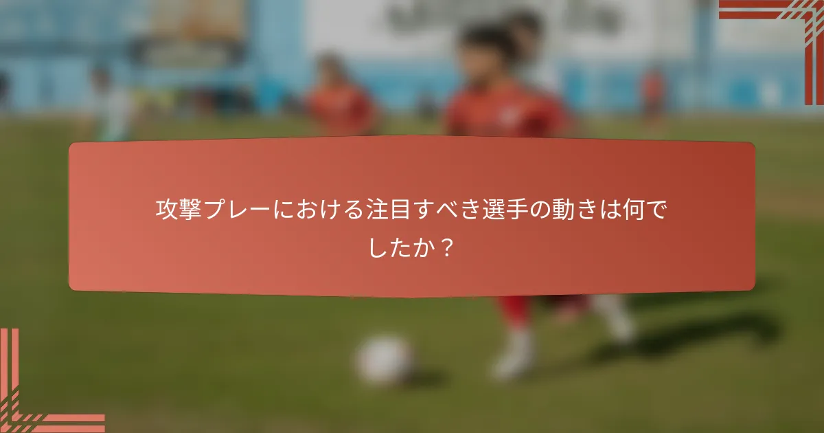 攻撃プレーにおける注目すべき選手の動きは何でしたか？