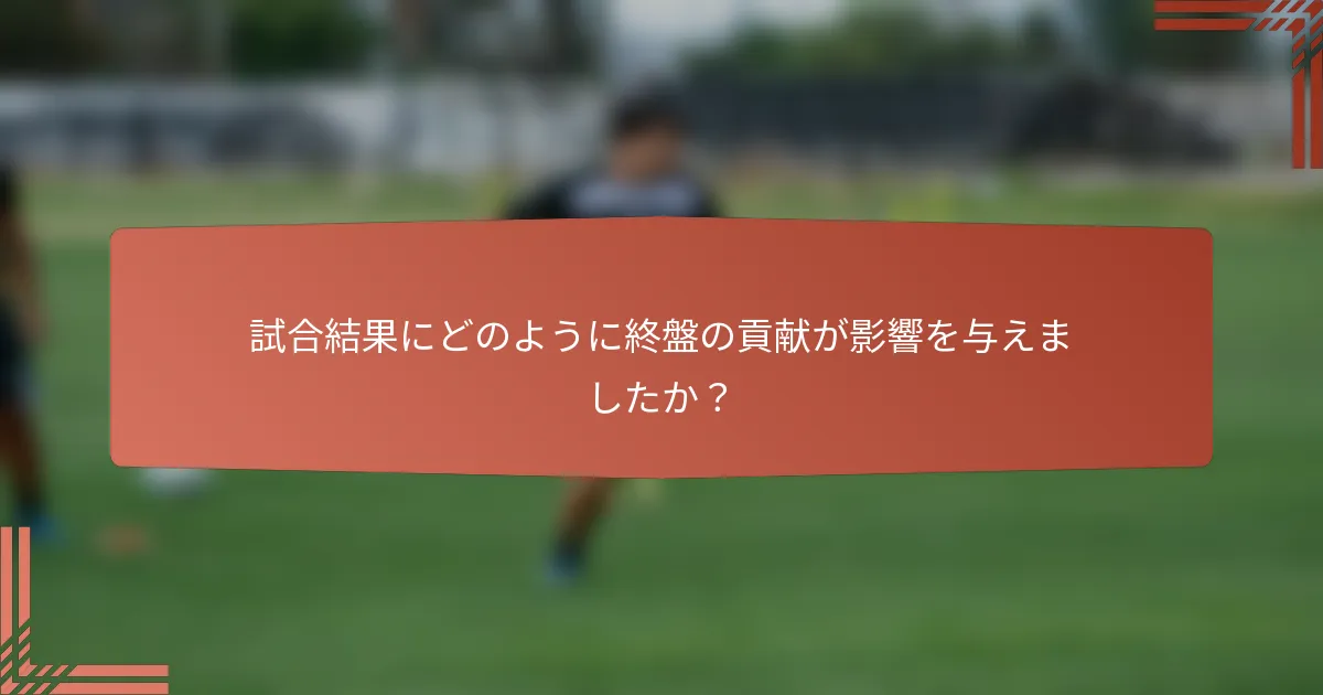 試合結果にどのように終盤の貢献が影響を与えましたか？