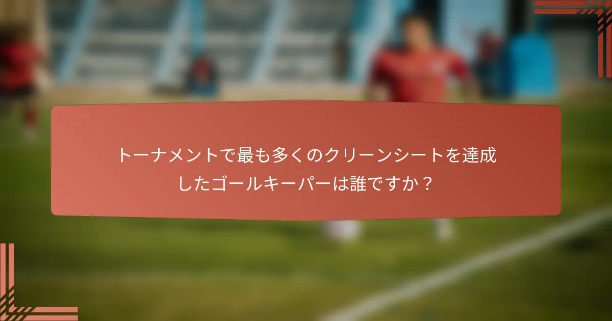 トーナメントで最も多くのクリーンシートを達成したゴールキーパーは誰ですか？