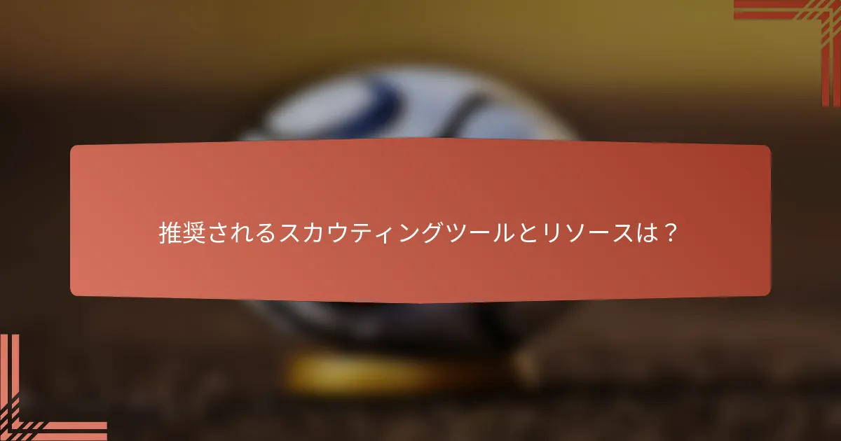推奨されるスカウティングツールとリソースは？