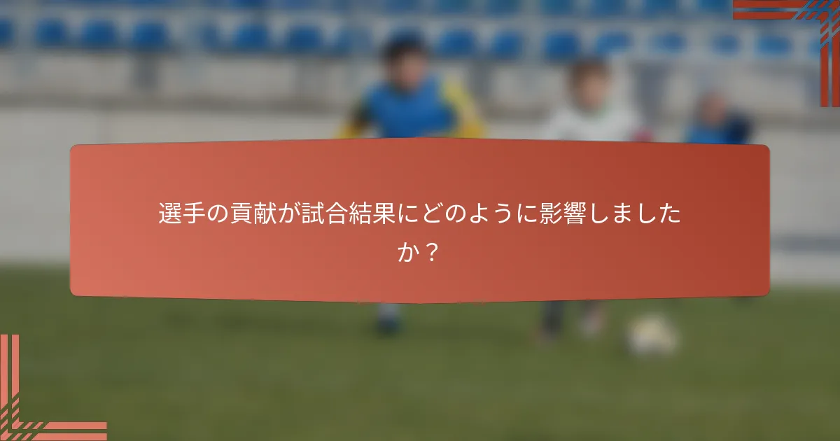選手の貢献が試合結果にどのように影響しましたか？