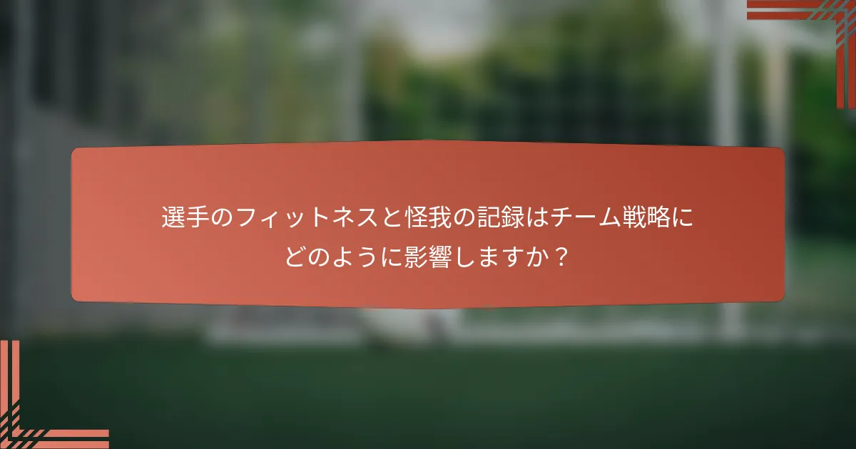 選手のフィットネスと怪我の記録はチーム戦略にどのように影響しますか？
