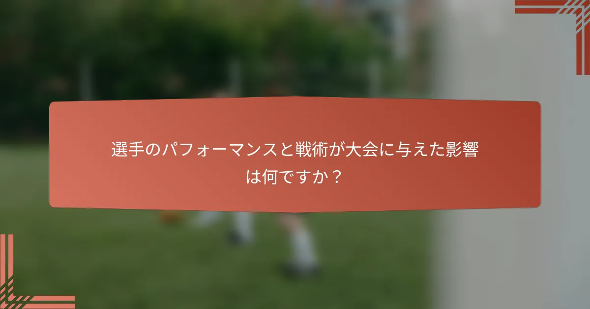 選手のパフォーマンスと戦術が大会に与えた影響は何ですか？