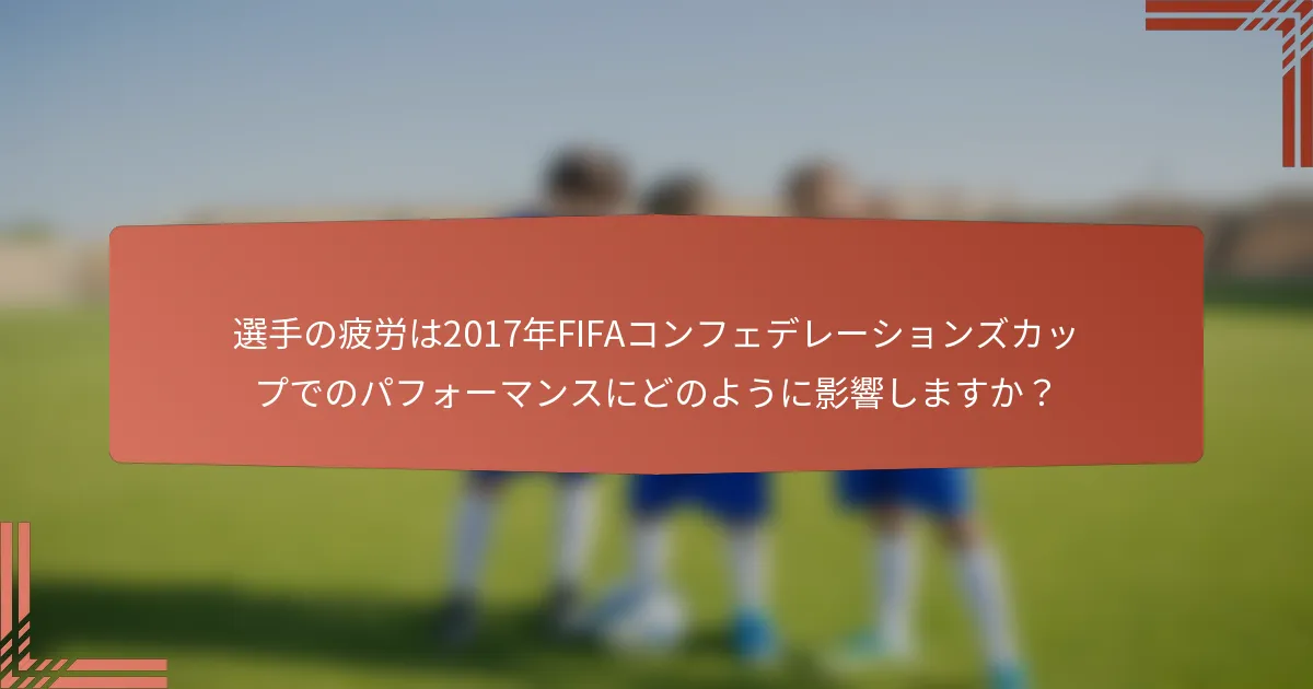 選手の疲労は2017年FIFAコンフェデレーションズカップでのパフォーマンスにどのように影響しますか？