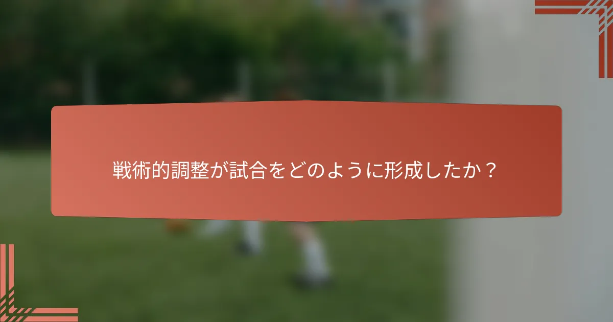 戦術的調整が試合をどのように形成したか？