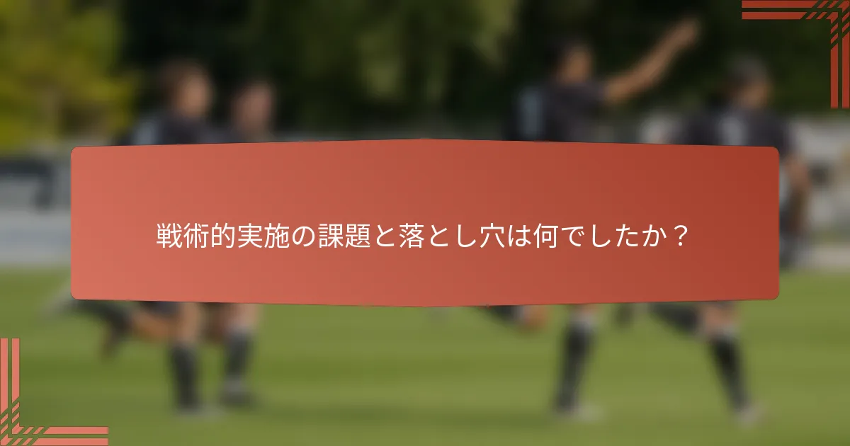 戦術的実施の課題と落とし穴は何でしたか？