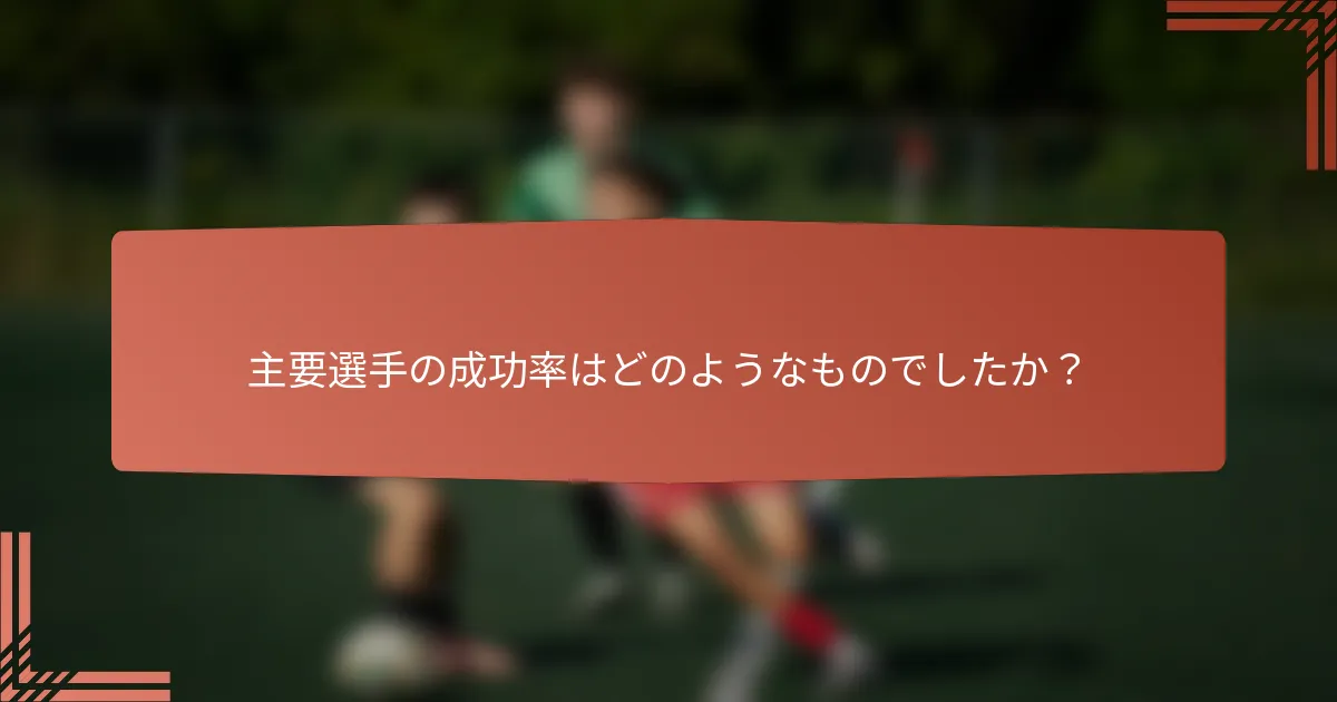 主要選手の成功率はどのようなものでしたか？